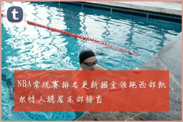 NBA常规赛排名更新掘金领跑西部凯尔特人稳居东部榜首