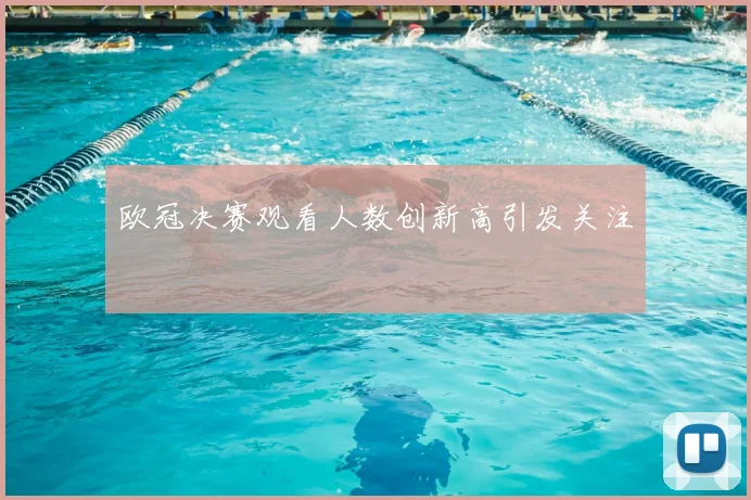 欧冠决赛观看人数创新高引发关注