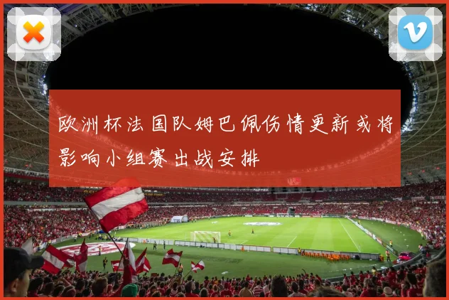 欧洲杯法国队姆巴佩伤情更新或将影响小组赛出战安排