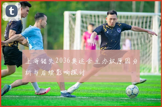 上海错失2036奥运会主办权原因分析与后续影响探讨