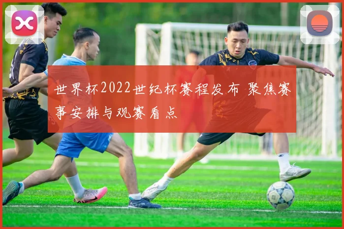 世界杯2022世纪杯赛程发布 聚焦赛事安排与观赛看点