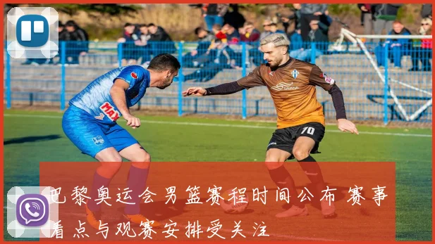 巴黎奥运会男篮赛程时间公布 赛事看点与观赛安排受关注