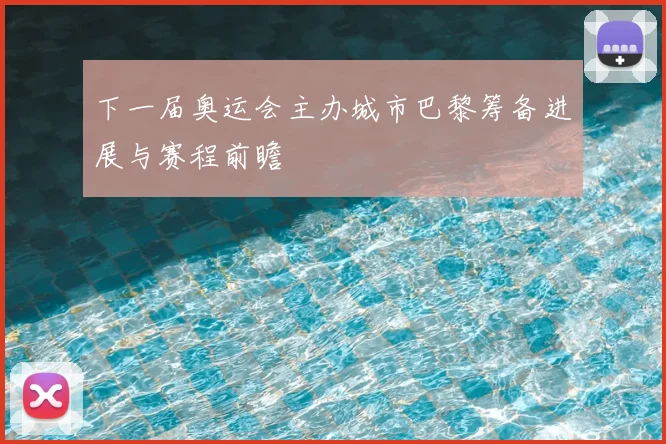 下一届奥运会主办城市巴黎筹备进展与赛程前瞻