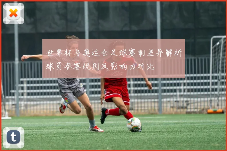 世界杯与奥运会足球赛制差异解析球员参赛规则及影响力对比
