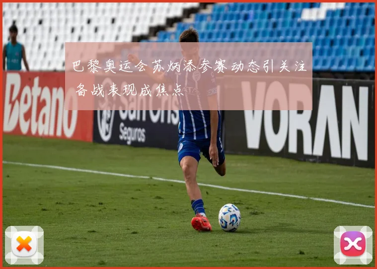 巴黎奥运会苏炳添参赛动态引关注 备战表现成焦点