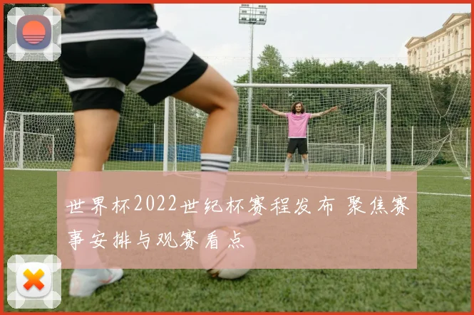 世界杯2022世纪杯赛程发布 聚焦赛事安排与观赛看点