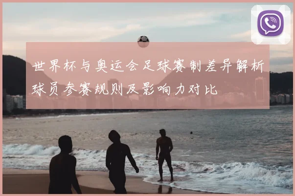 世界杯与奥运会足球赛制差异解析球员参赛规则及影响力对比