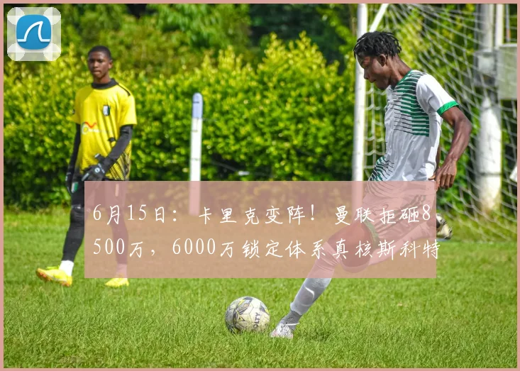 6月15日:卡里克变阵!曼联拒砸8500万,6000万锁定体系真核斯科特?_中场球员_战术_伯恩茅斯
