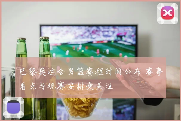 巴黎奥运会男篮赛程时间公布 赛事看点与观赛安排受关注