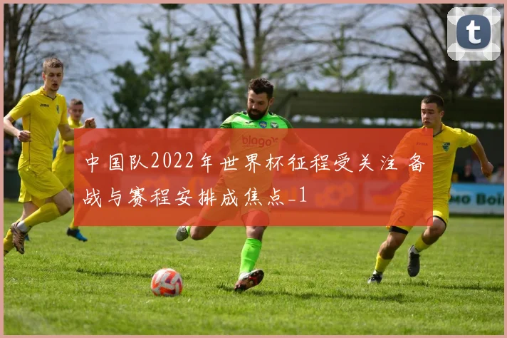 中国队2022年世界杯征程受关注 备战与赛程安排成焦点_1