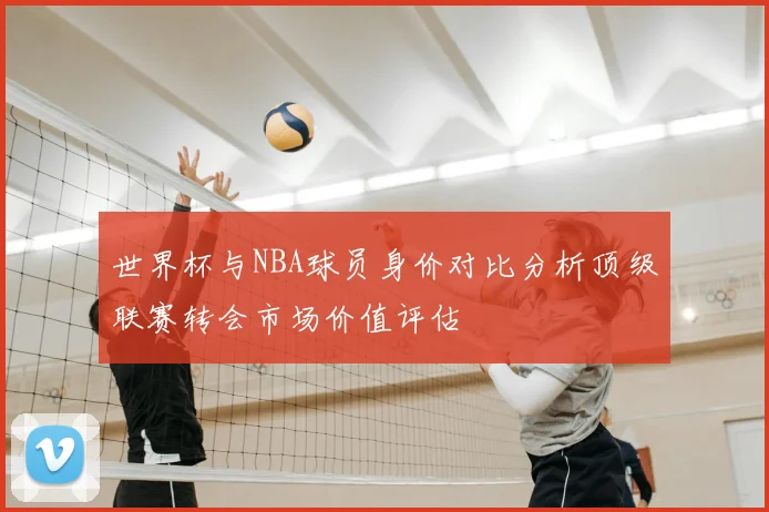 世界杯与NBA球员身价对比分析顶级联赛转会市场价值评估