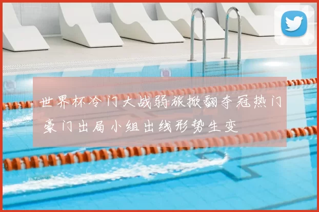 世界杯冷门大战弱旅掀翻夺冠热门 豪门出局小组出线形势生变