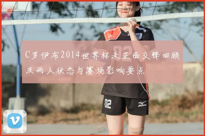C罗伊布2014世界杯未正面交锋回顾及两人状态与赛场影响要点