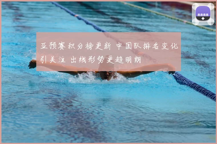 亚预赛积分榜更新 中国队排名变化引关注 出线形势更趋明朗