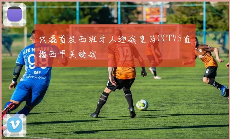 武磊首发西班牙人迎战皇马CCTV5直播西甲关键战