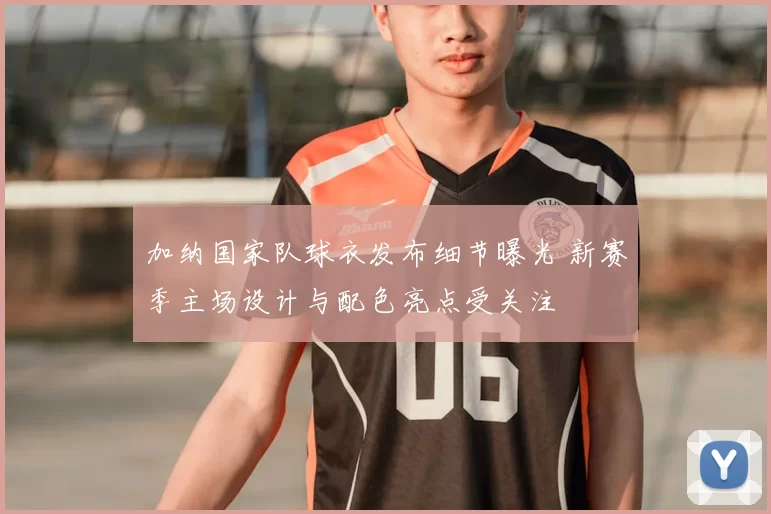 加纳国家队球衣发布细节曝光 新赛季主场设计与配色亮点受关注