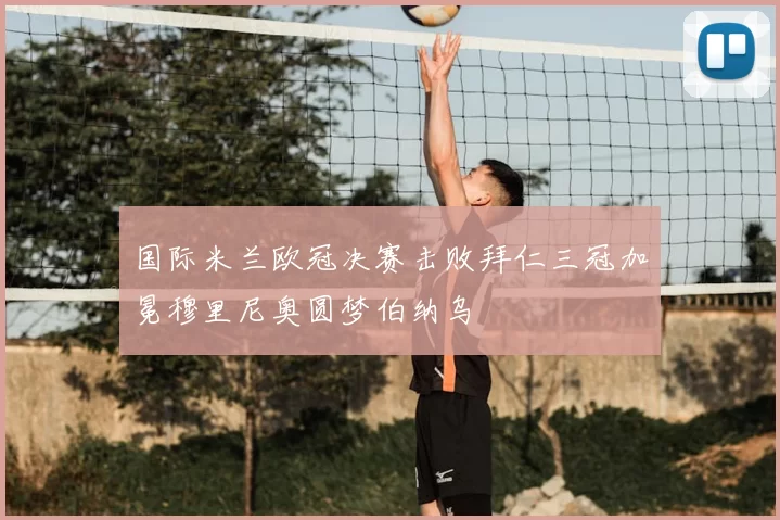 国际米兰欧冠决赛击败拜仁三冠加冕穆里尼奥圆梦伯纳乌