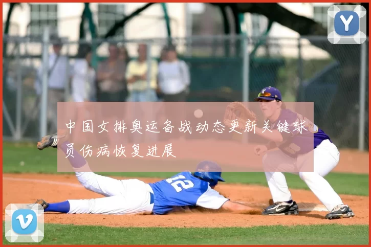 中国女排奥运备战动态更新关键球员伤病恢复进展