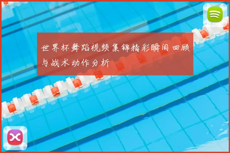 世界杯舞蹈视频集锦精彩瞬间回顾与战术动作分析