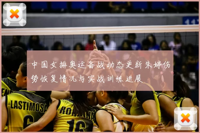 中国女排奥运备战动态更新朱婷伤势恢复情况与实战训练进展