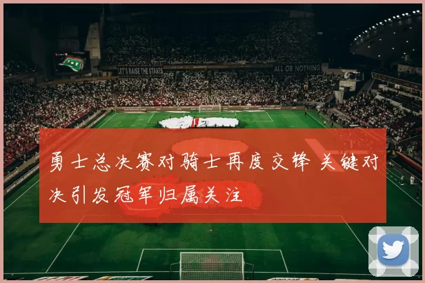 勇士总决赛对骑士再度交锋 关键对决引发冠军归属关注