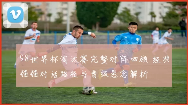 98世界杯淘汰赛完整对阵回顾 经典强强对话路径与晋级悬念解析