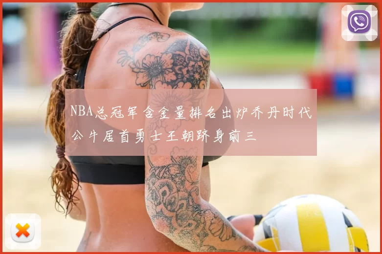 NBA总冠军含金量排名出炉乔丹时代公牛居首勇士王朝跻身前三