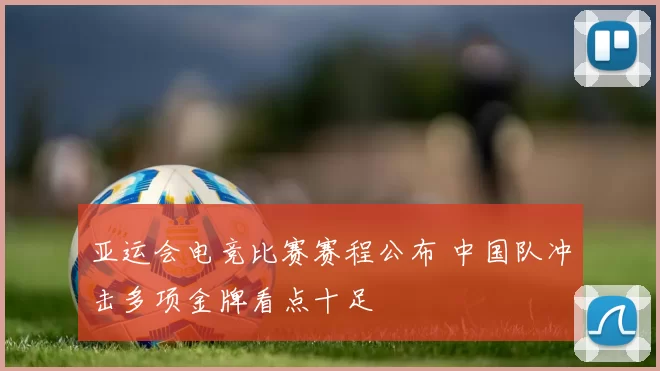 亚运会电竞比赛赛程公布 中国队冲击多项金牌看点十足