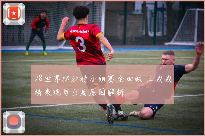 98世界杯沙特小组赛全回顾 三战战绩表现与出局原因解析