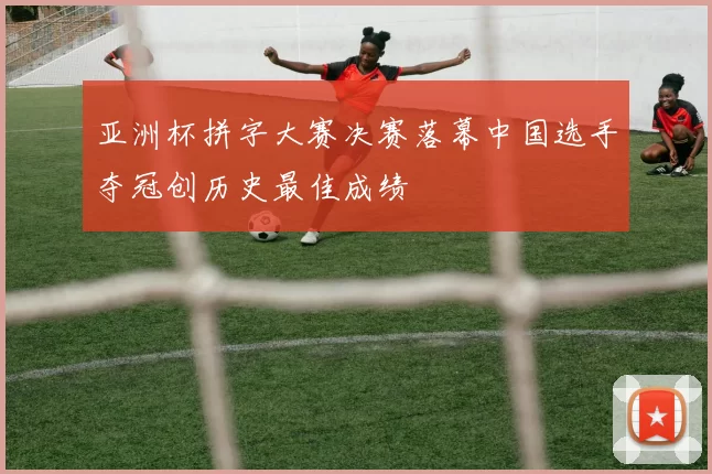 亚洲杯拼字大赛决赛落幕中国选手夺冠创历史最佳成绩