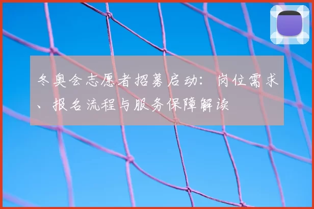 冬奥会志愿者招募启动:岗位需求、报名流程与服务保障解读