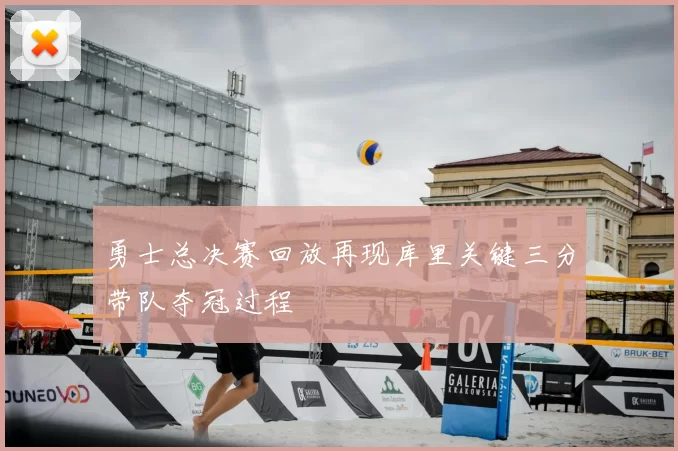 勇士总决赛回放再现库里关键三分带队夺冠过程