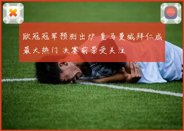 欧冠冠军预测出炉 皇马曼城拜仁成最大热门 决赛前景受关注