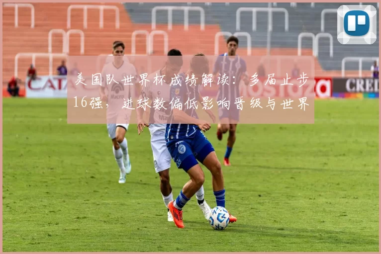 美国队世界杯成绩解读:多届止步16强,进球数偏低影响晋级与世界排名