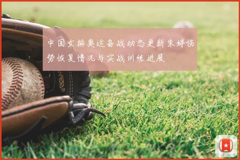 中国女排奥运备战动态更新朱婷伤势恢复情况与实战训练进展