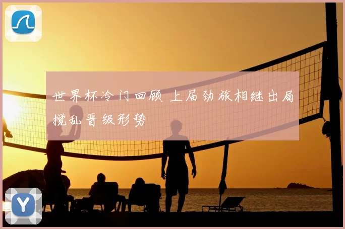 世界杯冷门回顾 上届劲旅相继出局搅乱晋级形势