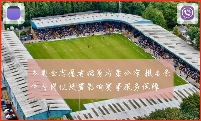 冬奥会志愿者招募方案公布 报名条件与岗位设置影响赛事服务保障