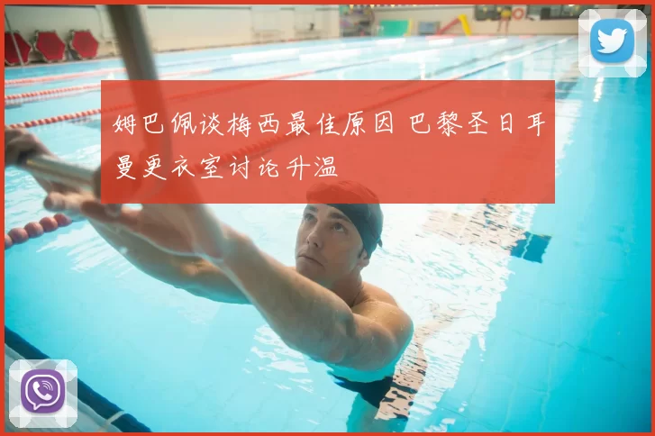 姆巴佩谈梅西最佳原因 巴黎圣日耳曼更衣室讨论升温