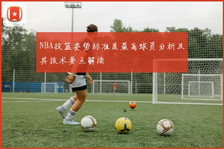 NBA投篮姿势标准度最高球员分析及其技术要点解读
