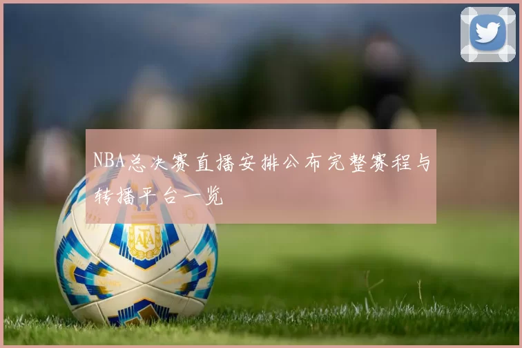 NBA总决赛直播安排公布完整赛程与转播平台一览