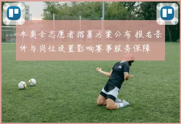 冬奥会志愿者招募方案公布 报名条件与岗位设置影响赛事服务保障