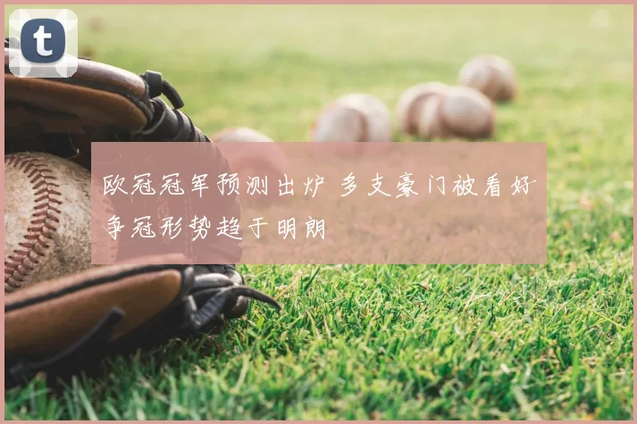 欧冠冠军预测出炉 多支豪门被看好争冠形势趋于明朗