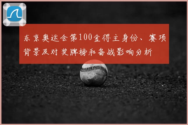 东京奥运会第100金得主身份、赛项背景及对奖牌榜和备战影响分析