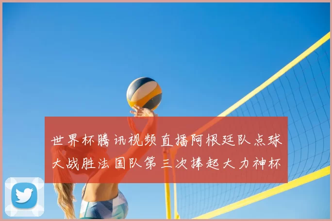世界杯腾讯视频直播阿根廷队点球大战胜法国队第三次捧起大力神杯