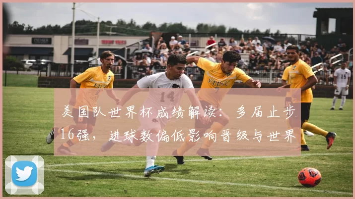 美国队世界杯成绩解读:多届止步16强,进球数偏低影响晋级与世界排名