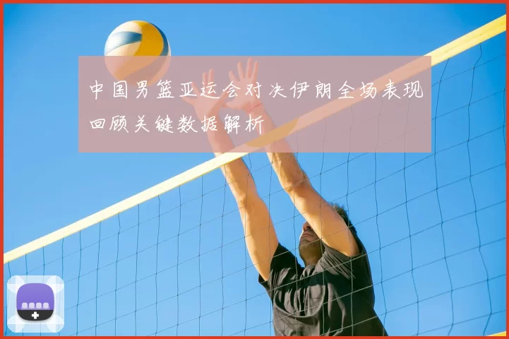 中国男篮亚运会对决伊朗全场表现回顾关键数据解析