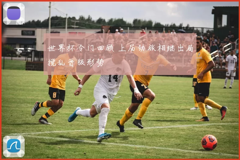 世界杯冷门回顾 上届劲旅相继出局搅乱晋级形势