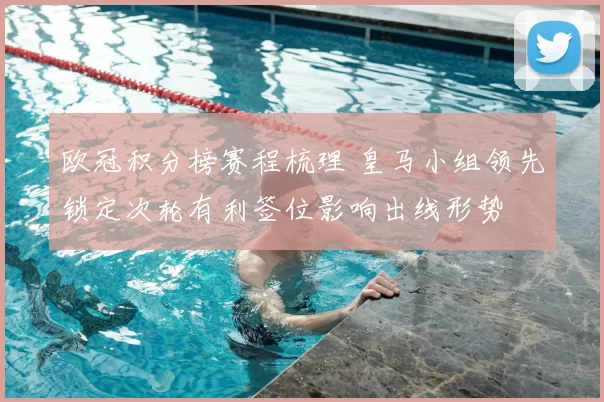 欧冠积分榜赛程梳理 皇马小组领先锁定次轮有利签位影响出线形势